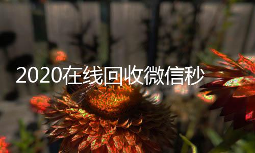 2020在线回收高价收v微信秒结（高价回收微信秒结）